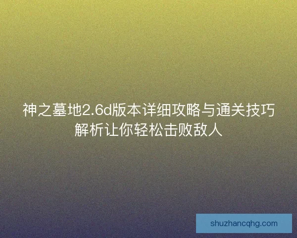 神之墓地2.6d版本详细攻略与通关技巧解析让你轻松击败敌人