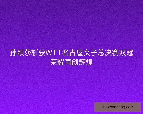孙颖莎斩获WTT名古屋女子总决赛双冠荣耀再创辉煌