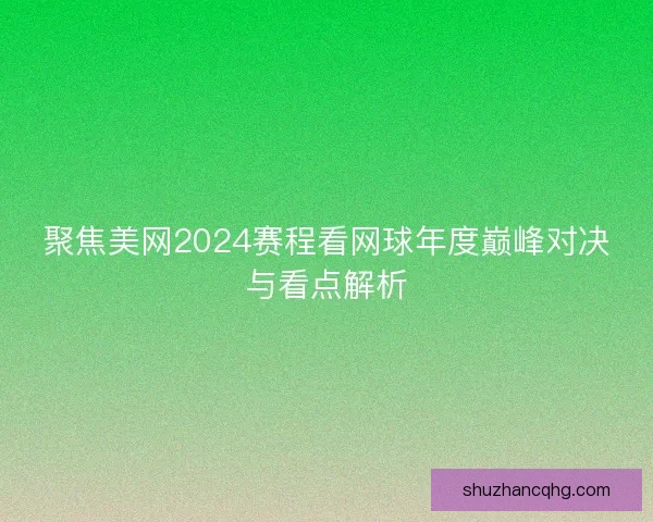 聚焦美网2024赛程看网球年度巅峰对决与看点解析