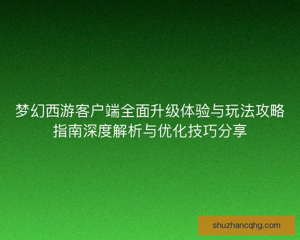 梦幻西游客户端全面升级体验与玩法攻略指南深度解析与优化技巧分享
