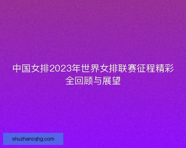 中国女排2023年世界女排联赛征程精彩全回顾与展望
