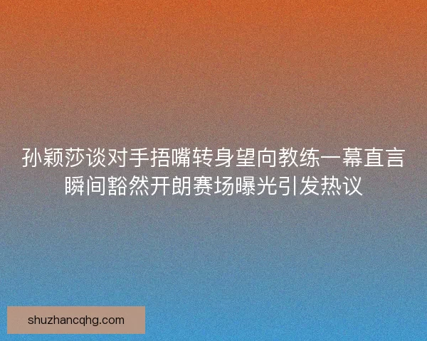 孙颖莎谈对手捂嘴转身望向教练一幕直言瞬间豁然开朗赛场曝光引发热议