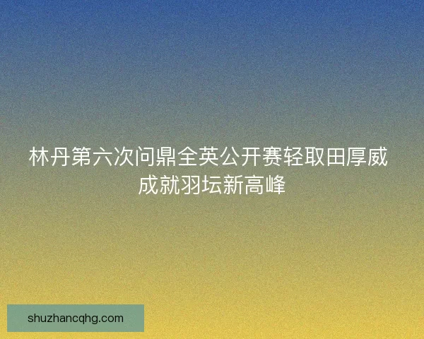 林丹第六次问鼎全英公开赛轻取田厚威 成就羽坛新高峰
