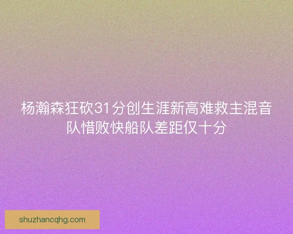 杨瀚森狂砍31分创生涯新高难救主混音队惜败快船队差距仅十分