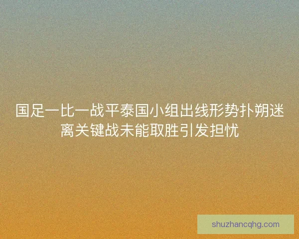 国足一比一战平泰国小组出线形势扑朔迷离关键战未能取胜引发担忧